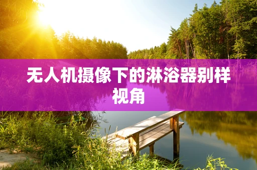 无人机摄像下的淋浴器别样视角