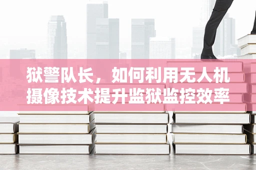 狱警队长，如何利用无人机摄像技术提升监狱监控效率？