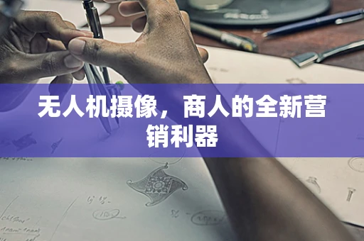 无人机摄像，商人的全新营销利器