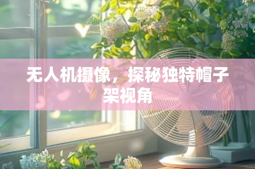 无人机摄像，探秘独特帽子架视角