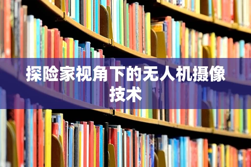探险家视角下的无人机摄像技术
