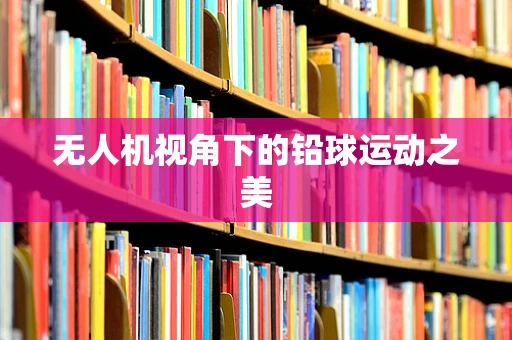 无人机视角下的铅球运动之美
