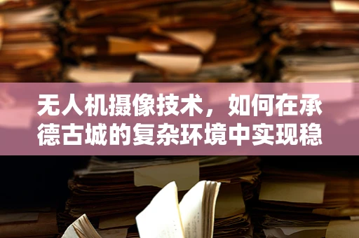 无人机摄像技术，如何在承德古城的复杂环境中实现稳定拍摄？