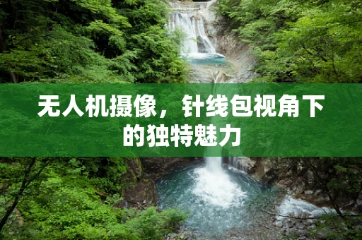 无人机摄像，针线包视角下的独特魅力