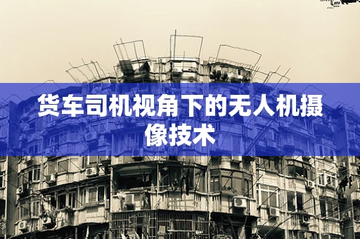 货车司机视角下的无人机摄像技术