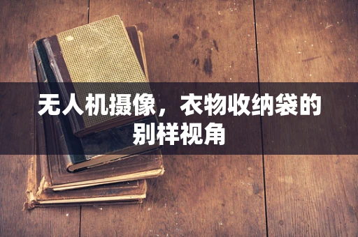 无人机摄像，衣物收纳袋的别样视角