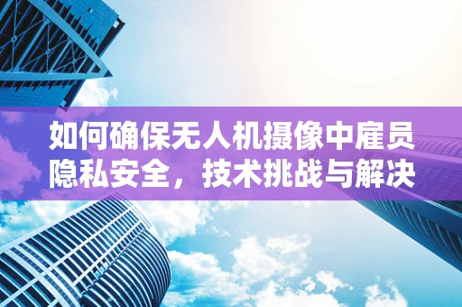 如何确保无人机摄像中雇员隐私安全，技术挑战与解决方案？