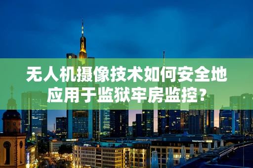 无人机摄像技术如何安全地应用于监狱牢房监控？