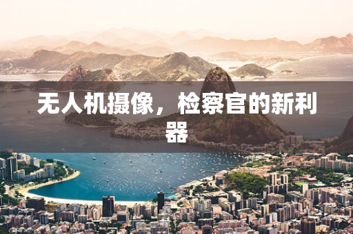 无人机摄像，检察官的新利器