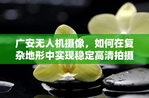 广安无人机摄像，如何在复杂地形中实现稳定高清拍摄？