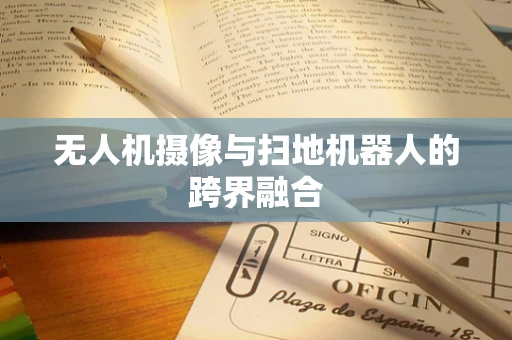 无人机摄像与扫地机器人的跨界融合