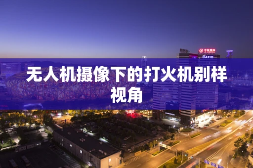 无人机摄像下的打火机别样视角