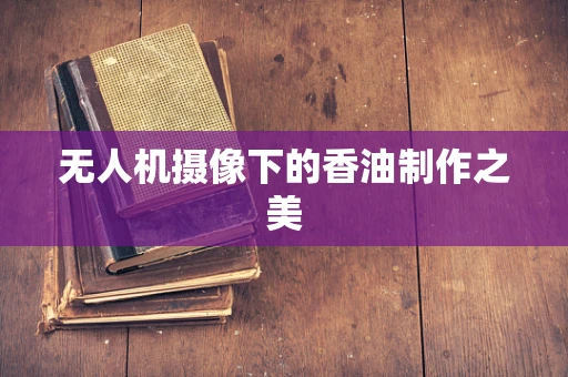 无人机摄像下的香油制作之美
