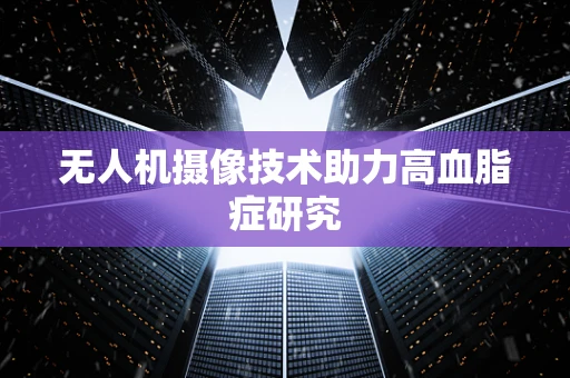 无人机摄像技术助力高血脂症研究