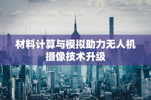 材料计算与模拟助力无人机摄像技术升级