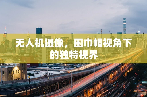 无人机摄像，围巾帽视角下的独特视界