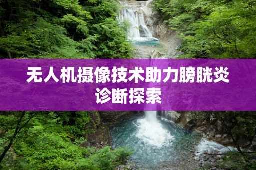 无人机摄像技术助力膀胱炎诊断探索