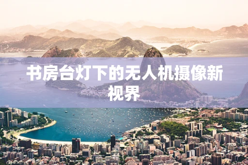 书房台灯下的无人机摄像新视界