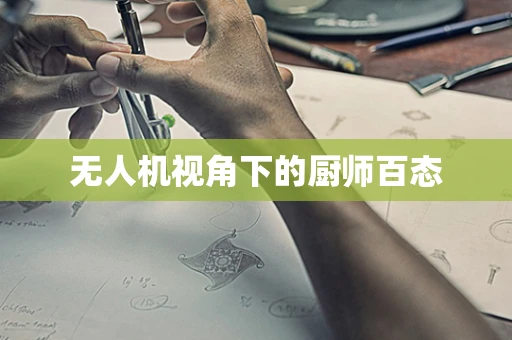 无人机视角下的厨师百态