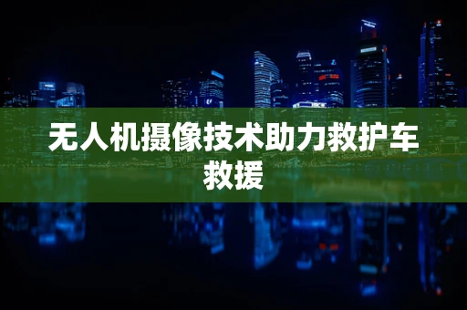无人机摄像技术助力救护车救援