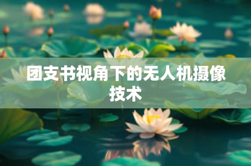团支书视角下的无人机摄像技术