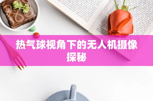 热气球视角下的无人机摄像探秘