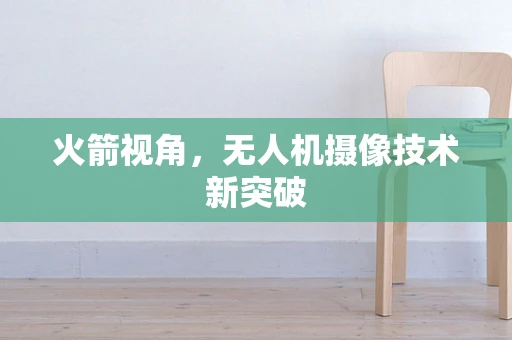 火箭视角，无人机摄像技术新突破