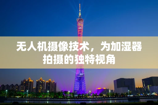 无人机摄像技术，为加湿器拍摄的独特视角