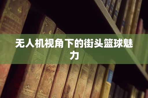 无人机视角下的街头篮球魅力