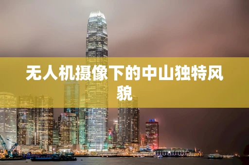 无人机摄像下的中山独特风貌