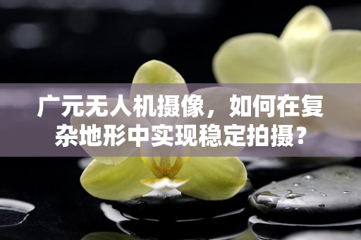 广元无人机摄像，如何在复杂地形中实现稳定拍摄？