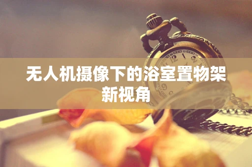 无人机摄像下的浴室置物架新视角