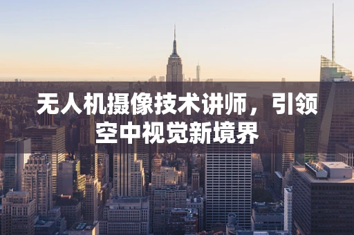 无人机摄像技术讲师，引领空中视觉新境界