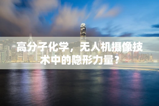 高分子化学，无人机摄像技术中的隐形力量？