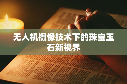 无人机摄像技术下的珠宝玉石新视界