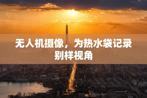 无人机摄像，为热水袋记录别样视角