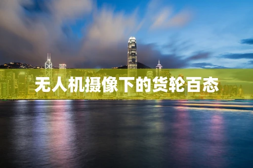 无人机摄像下的货轮百态