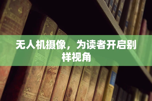 无人机摄像，为读者开启别样视角