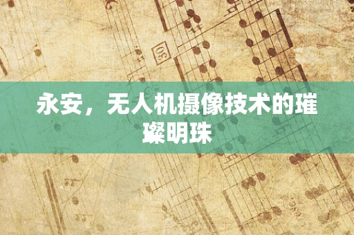 永安，无人机摄像技术的璀璨明珠
