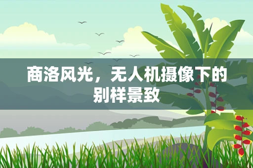 商洛风光，无人机摄像下的别样景致