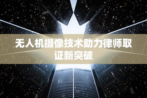 无人机摄像技术助力律师取证新突破