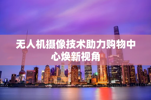 无人机摄像技术助力购物中心焕新视角