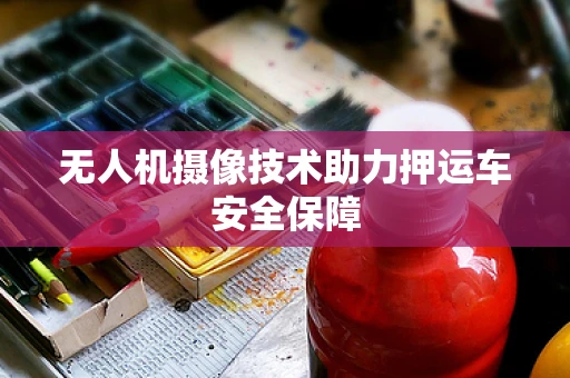 无人机摄像技术助力押运车安全保障