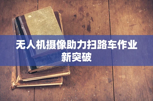 无人机摄像助力扫路车作业新突破