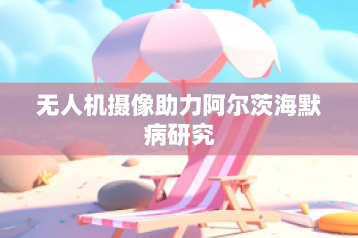 无人机摄像助力阿尔茨海默病研究