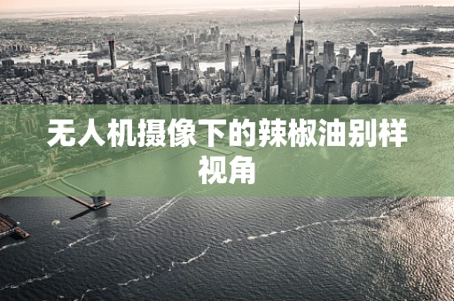 无人机摄像下的辣椒油别样视角