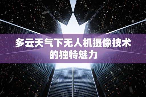 多云天气下无人机摄像技术的独特魅力