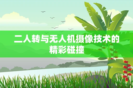 二人转与无人机摄像技术的精彩碰撞