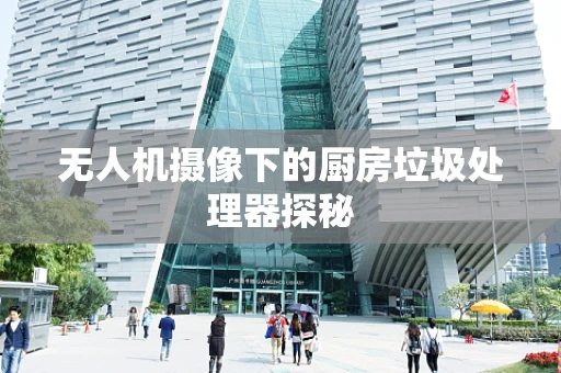 无人机摄像下的厨房垃圾处理器探秘