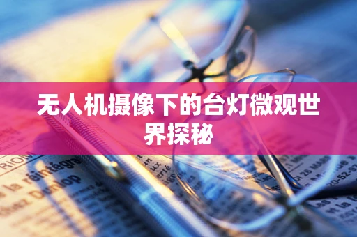 无人机摄像下的台灯微观世界探秘